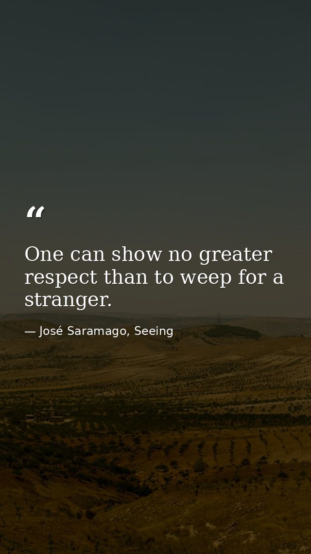 One can show no greater respect than to weep for a stranger. — José Saramago, Seeing
