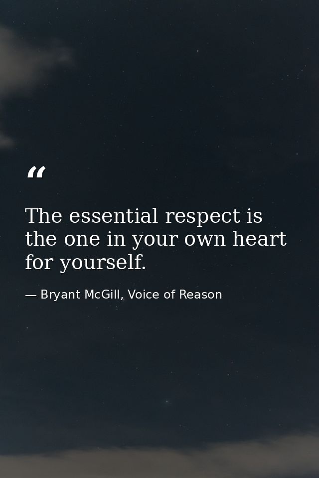The essential respect is the one in your own heart for yourself. — Bryant McGill, Voice of Reason