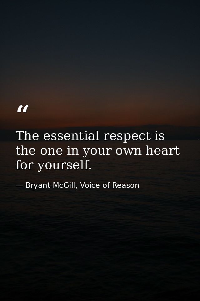 The essential respect is the one in your own heart for yourself. — Bryant McGill, Voice of Reason