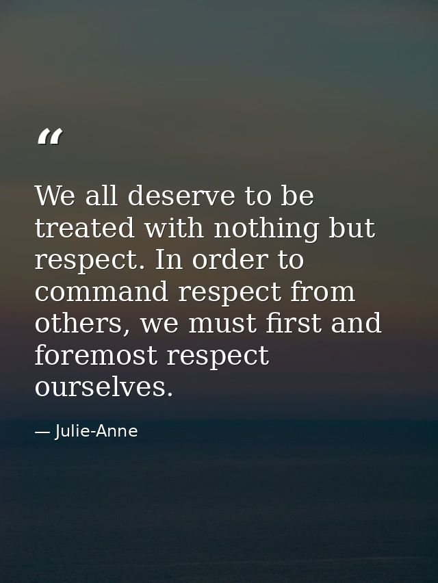 We all deserve to be treated with nothing but respect. In order to command respect from others, we must first and foremo — Julie-Anne
