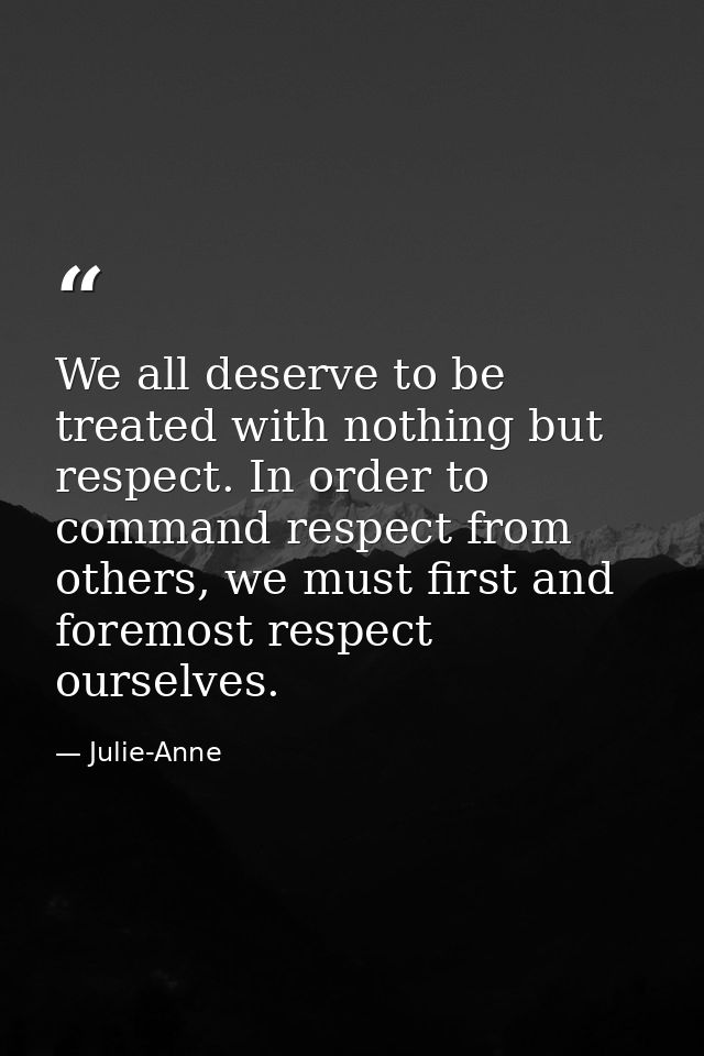We all deserve to be treated with nothing but respect. In order to command respect from others, we must first and foremo — Julie-Anne