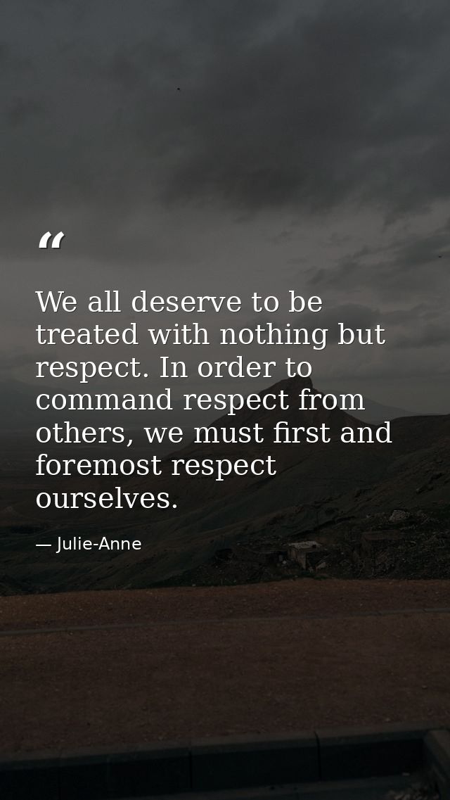 We all deserve to be treated with nothing but respect. In order to command respect from others, we must first and foremo — Julie-Anne