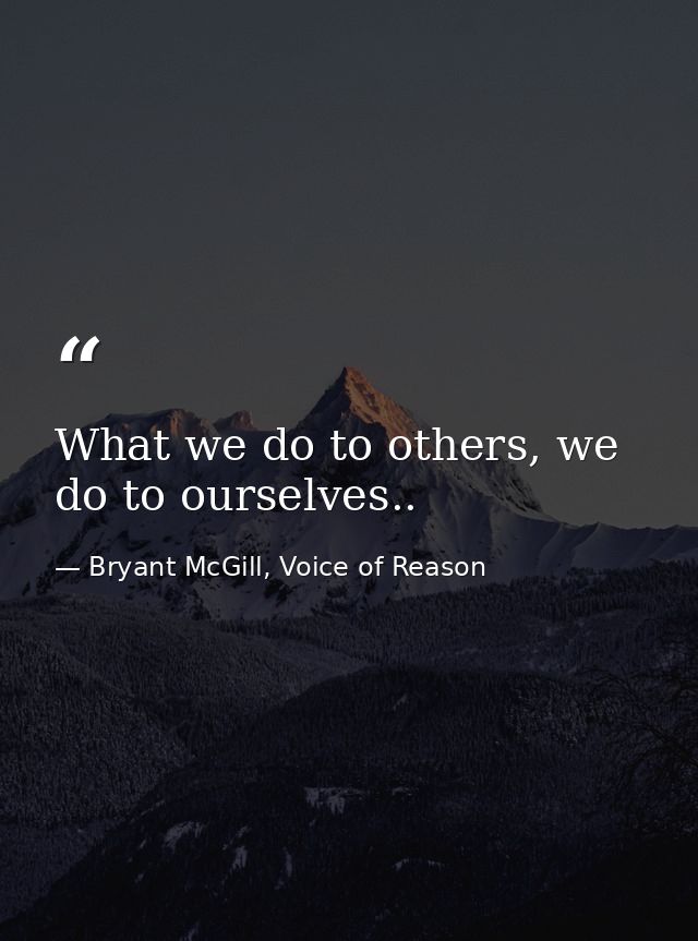 What we do to others, we do to ourselves.. — Bryant McGill, Voice of Reason