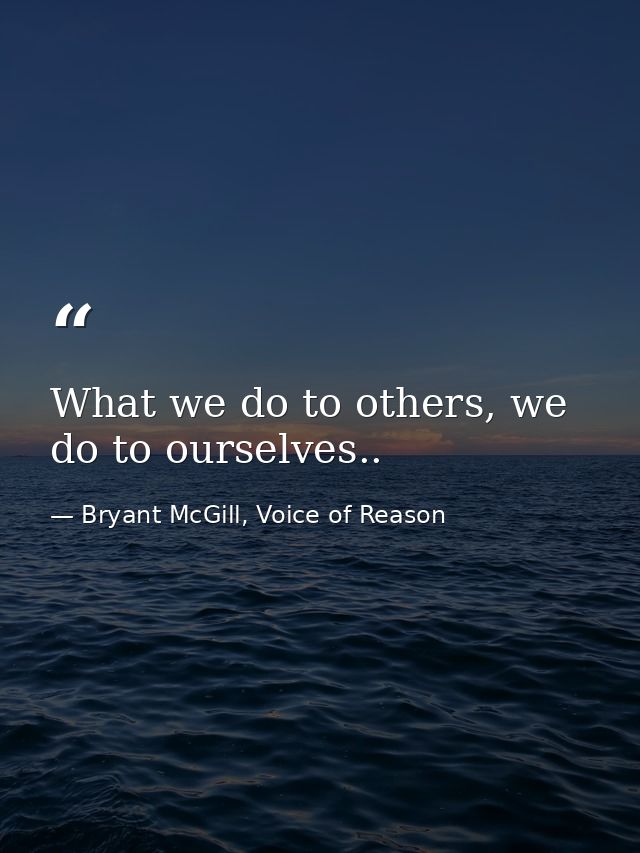 What we do to others, we do to ourselves.. — Bryant McGill, Voice of Reason