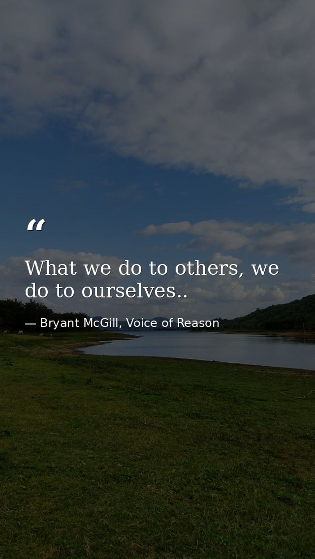 What we do to others, we do to ourselves.. — Bryant McGill, Voice of Reason