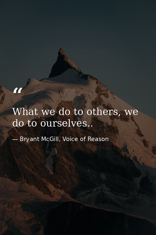What we do to others, we do to ourselves.. — Bryant McGill, Voice of Reason