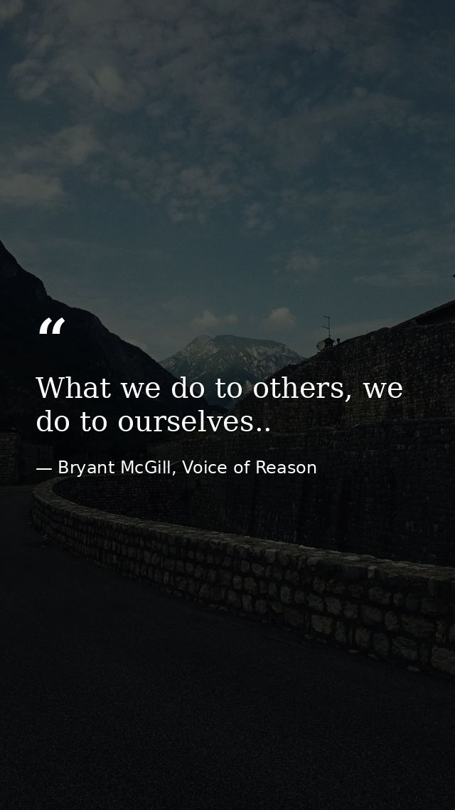 What we do to others, we do to ourselves.. — Bryant McGill, Voice of Reason