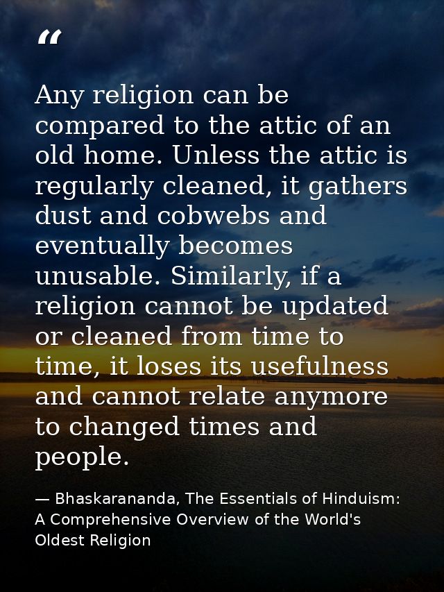 Any religion can be compared to the attic of an old home. Unless the attic is regularly cleaned, it gathers dust and cob — Bhaskarananda, The Essentials of Hinduism: A Comprehensive Overview of the World's Oldest Religion