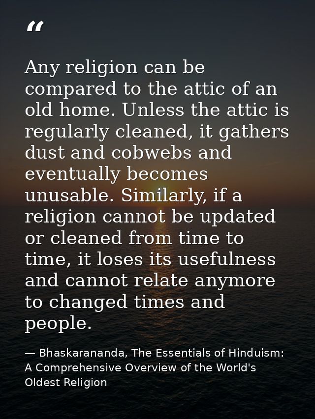 Any religion can be compared to the attic of an old home. Unless the attic is regularly cleaned, it gathers dust and cob — Bhaskarananda, The Essentials of Hinduism: A Comprehensive Overview of the World's Oldest Religion