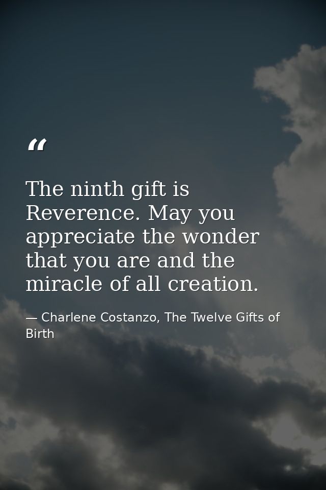 The ninth gift is Reverence. May you appreciate the wonder that you are and the miracle of all creation. — Charlene Costanzo, The Twelve Gifts of Birth
