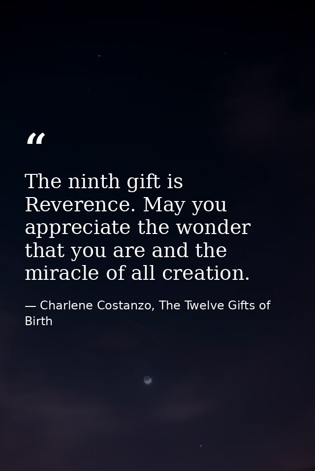 The ninth gift is Reverence. May you appreciate the wonder that you are and the miracle of all creation. — Charlene Costanzo, The Twelve Gifts of Birth