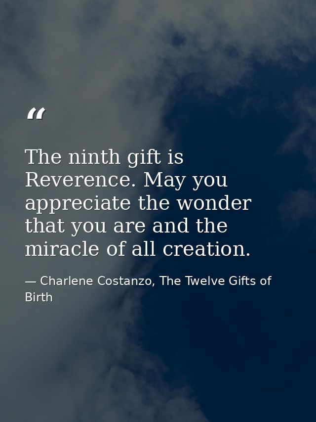 The ninth gift is Reverence. May you appreciate the wonder that you are and the miracle of all creation. — Charlene Costanzo, The Twelve Gifts of Birth