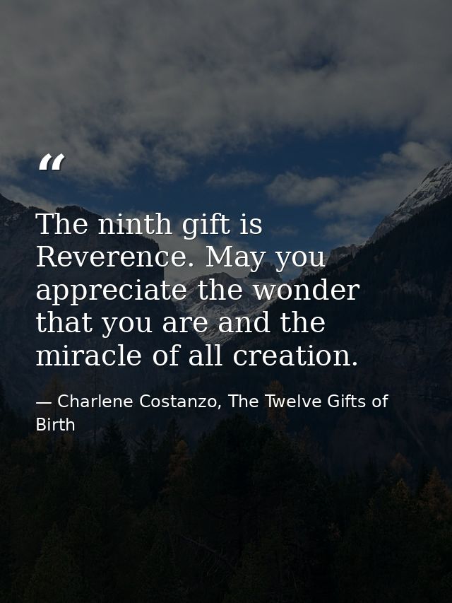 The ninth gift is Reverence. May you appreciate the wonder that you are and the miracle of all creation. — Charlene Costanzo, The Twelve Gifts of Birth