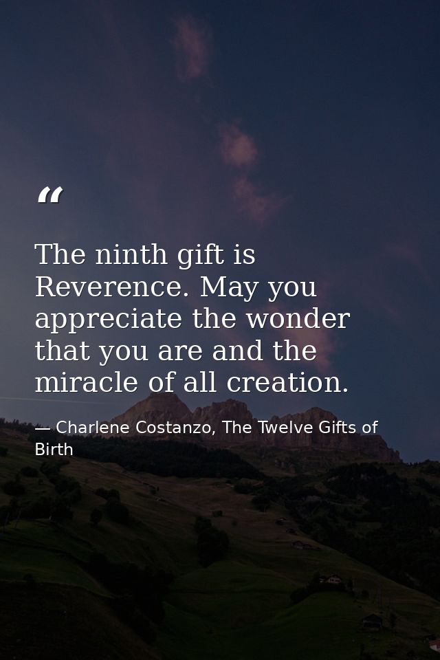 The ninth gift is Reverence. May you appreciate the wonder that you are and the miracle of all creation. — Charlene Costanzo, The Twelve Gifts of Birth