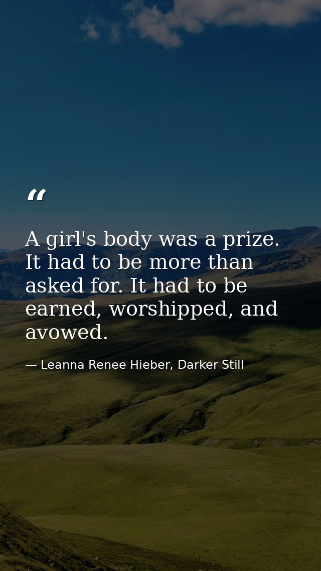 A girl's body was a prize. It had to be more than asked for. It had to be earned, worshipped, and avowed. — Leanna Renee Hieber, Darker Still