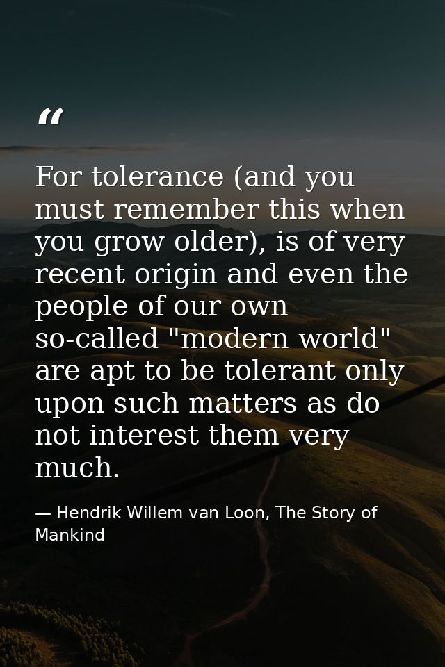 For tolerance (and you must remember this when you grow older), is of very recent origin and even the people of our own  — Hendrik Willem van Loon, The Story of Mankind