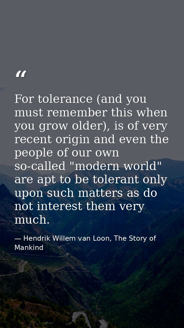 For tolerance (and you must remember this when you grow older), is of very recent origin and even the people of our own  — Hendrik Willem van Loon, The Story of Mankind