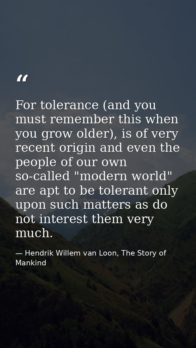 For tolerance (and you must remember this when you grow older), is of very recent origin and even the people of our own  — Hendrik Willem van Loon, The Story of Mankind