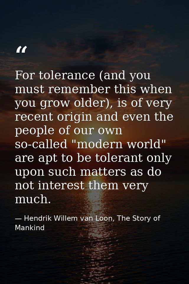 For tolerance (and you must remember this when you grow older), is of very recent origin and even the people of our own  — Hendrik Willem van Loon, The Story of Mankind