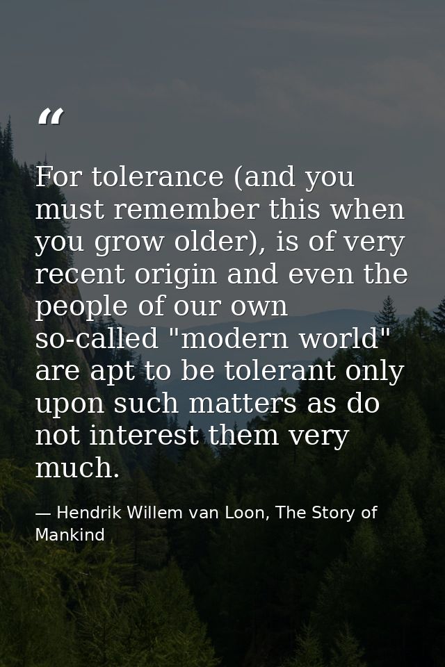For tolerance (and you must remember this when you grow older), is of very recent origin and even the people of our own  — Hendrik Willem van Loon, The Story of Mankind