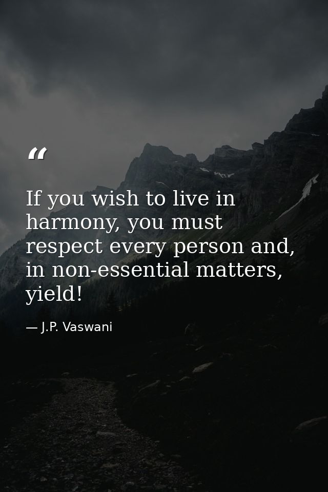 If you wish to live in harmony, you must respect every person and, in non-essential matters, yield! — J.P. Vaswani