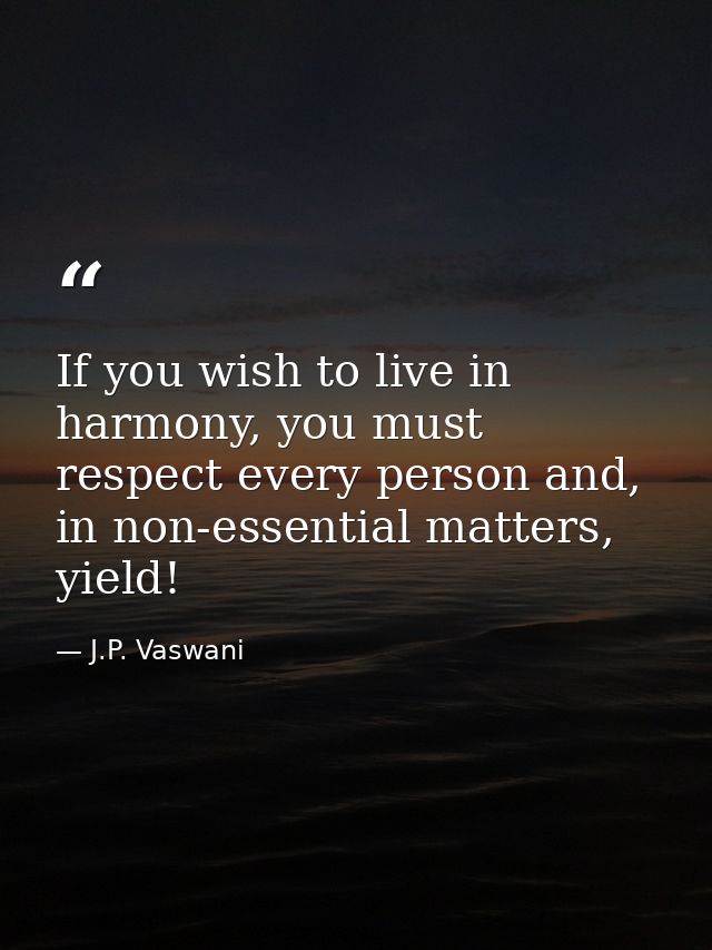 If you wish to live in harmony, you must respect every person and, in non-essential matters, yield! — J.P. Vaswani