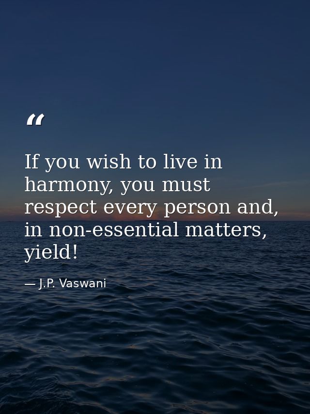 If you wish to live in harmony, you must respect every person and, in non-essential matters, yield! — J.P. Vaswani