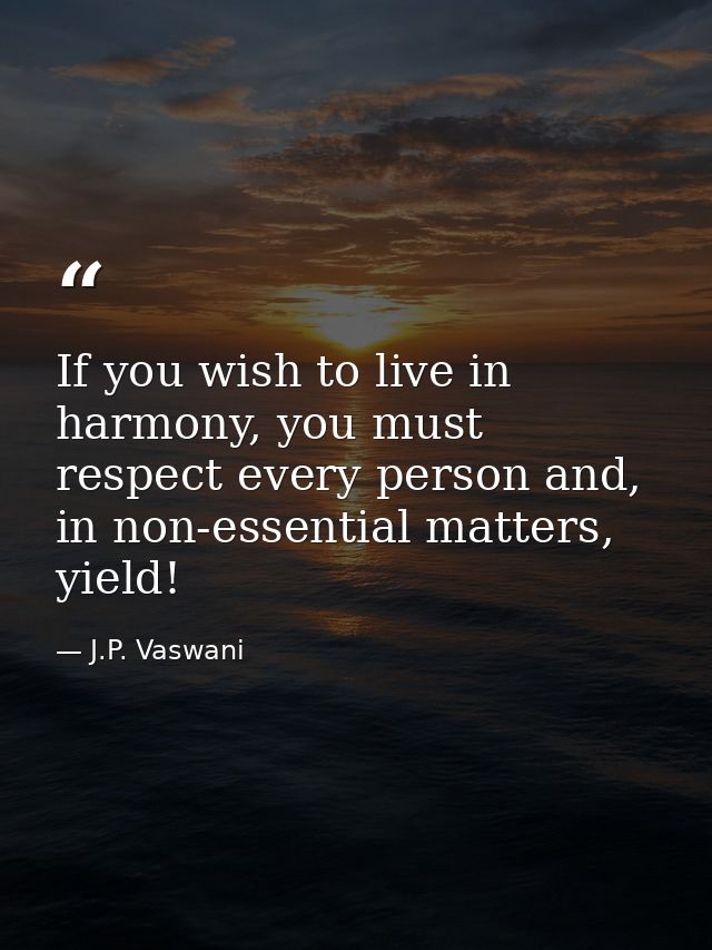 If you wish to live in harmony, you must respect every person and, in non-essential matters, yield! — J.P. Vaswani
