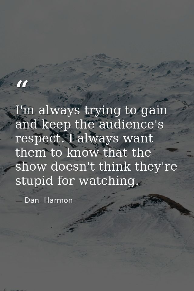 I'm always trying to gain and keep the audience's respect. I always want them to know that the show doesn't think they'r — Dan  Harmon