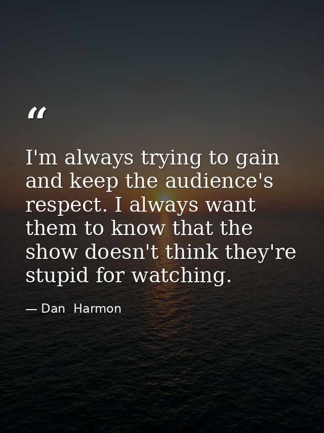 I'm always trying to gain and keep the audience's respect. I always want them to know that the show doesn't think they'r — Dan  Harmon