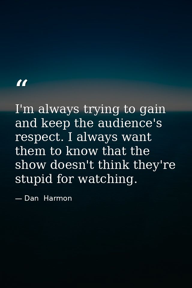 I'm always trying to gain and keep the audience's respect. I always want them to know that the show doesn't think they'r — Dan  Harmon