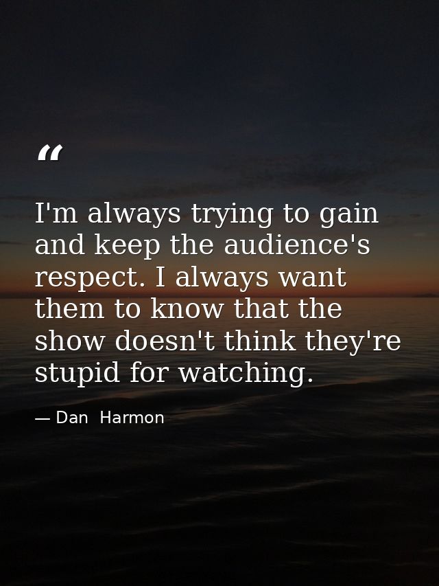 I'm always trying to gain and keep the audience's respect. I always want them to know that the show doesn't think they'r — Dan  Harmon