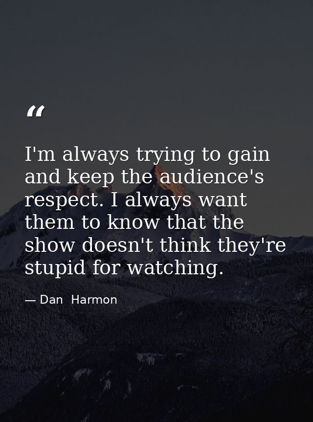 I'm always trying to gain and keep the audience's respect. I always want them to know that the show doesn't think they'r — Dan  Harmon