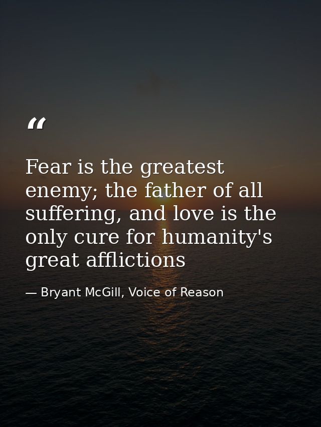 Fear is the greatest enemy; the father of all suffering, and love is the only cure for humanity's great afflictions — Bryant McGill, Voice of Reason