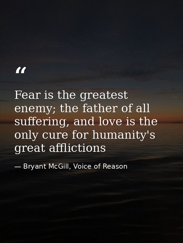 Fear is the greatest enemy; the father of all suffering, and love is the only cure for humanity's great afflictions — Bryant McGill, Voice of Reason