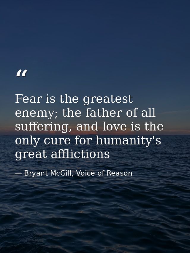 Fear is the greatest enemy; the father of all suffering, and love is the only cure for humanity's great afflictions — Bryant McGill, Voice of Reason