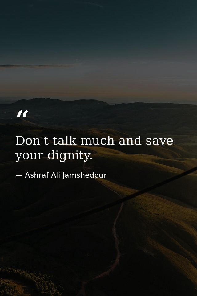 Don't talk much and save your dignity. — Ashraf Ali Jamshedpur