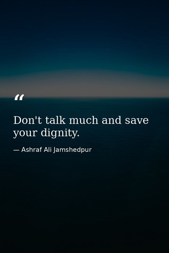 Don't talk much and save your dignity. — Ashraf Ali Jamshedpur