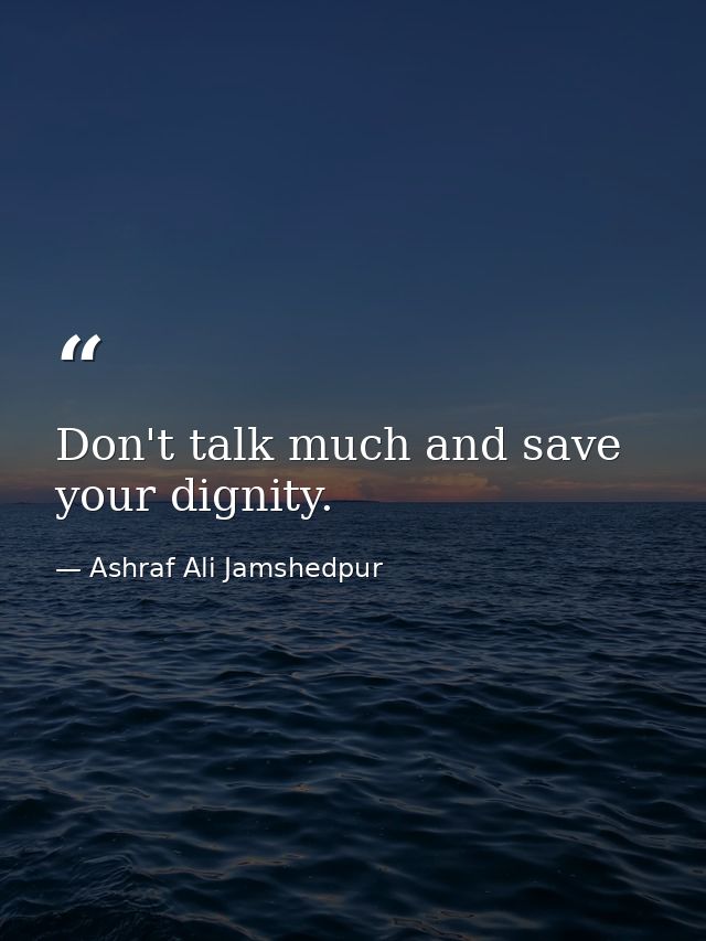 Don't talk much and save your dignity. — Ashraf Ali Jamshedpur