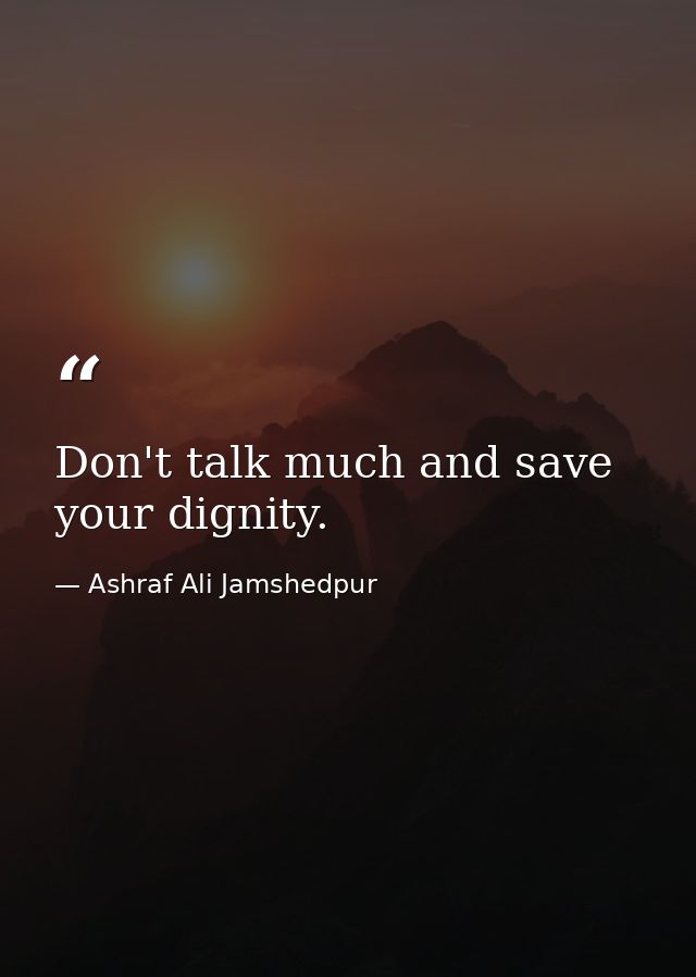 Don't talk much and save your dignity. — Ashraf Ali Jamshedpur