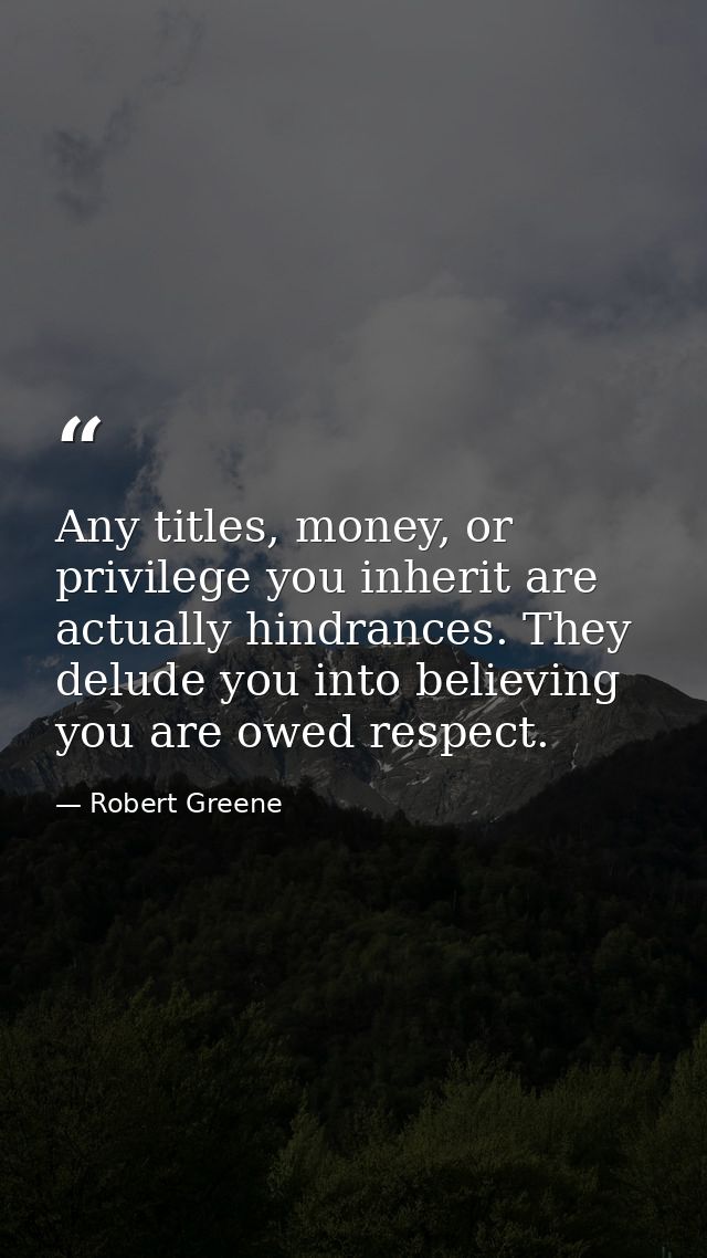 Any titles, money, or privilege you inherit are actually hindrances. They delude you into believing you are owed respect — Robert Greene
