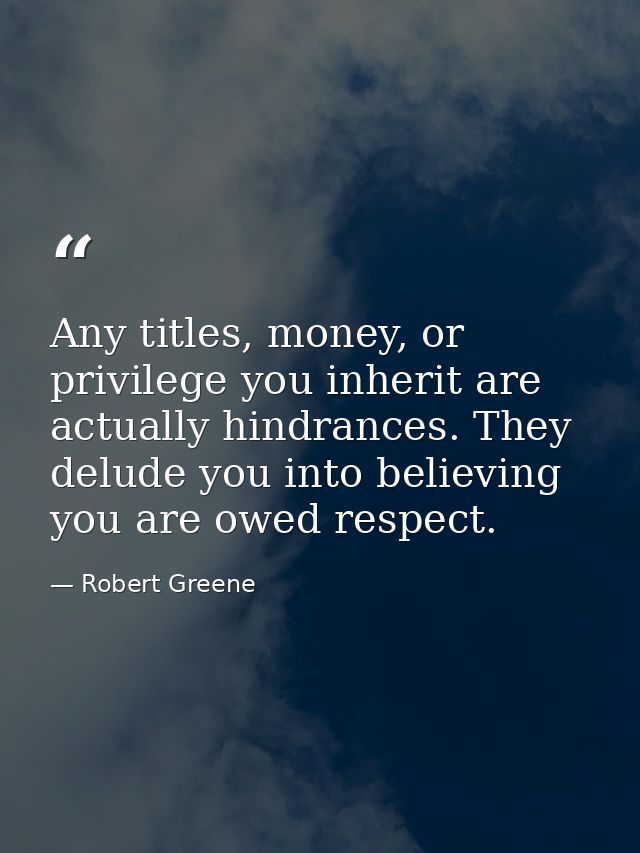 Any titles, money, or privilege you inherit are actually hindrances. They delude you into believing you are owed respect — Robert Greene