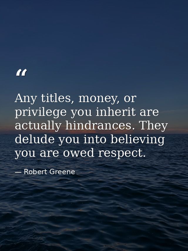 Any titles, money, or privilege you inherit are actually hindrances. They delude you into believing you are owed respect — Robert Greene