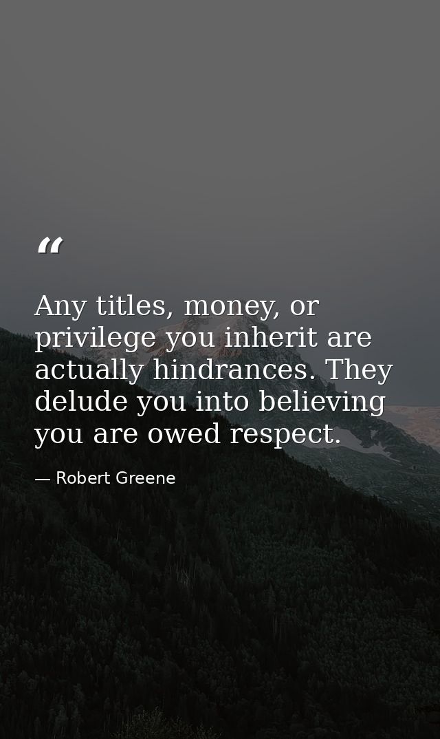 Any titles, money, or privilege you inherit are actually hindrances. They delude you into believing you are owed respect — Robert Greene