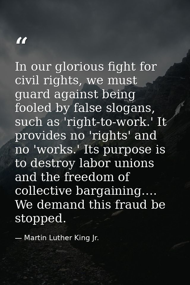 In our glorious fight for civil rights, we must guard against being fooled by false slogans, such as 'right-to-work.' It — Martin Luther King Jr.