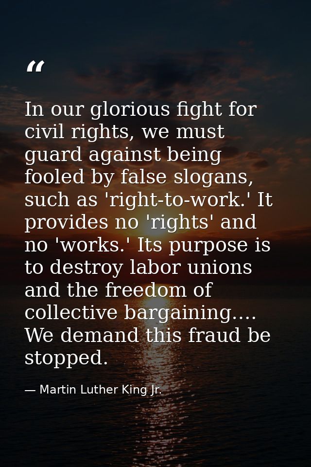 In our glorious fight for civil rights, we must guard against being fooled by false slogans, such as 'right-to-work.' It — Martin Luther King Jr.