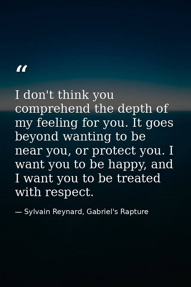 I don't think you comprehend the depth of my feeling for you. It goes beyond wanting to be near you, or protect you. I w — Sylvain Reynard, Gabriel's Rapture