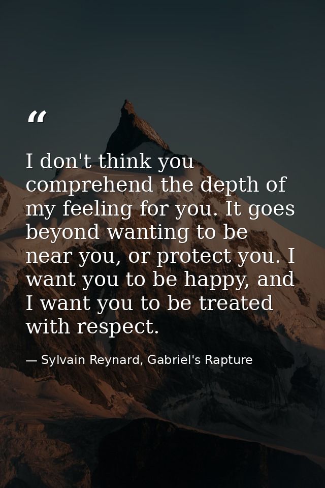 I don't think you comprehend the depth of my feeling for you. It goes beyond wanting to be near you, or protect you. I w — Sylvain Reynard, Gabriel's Rapture