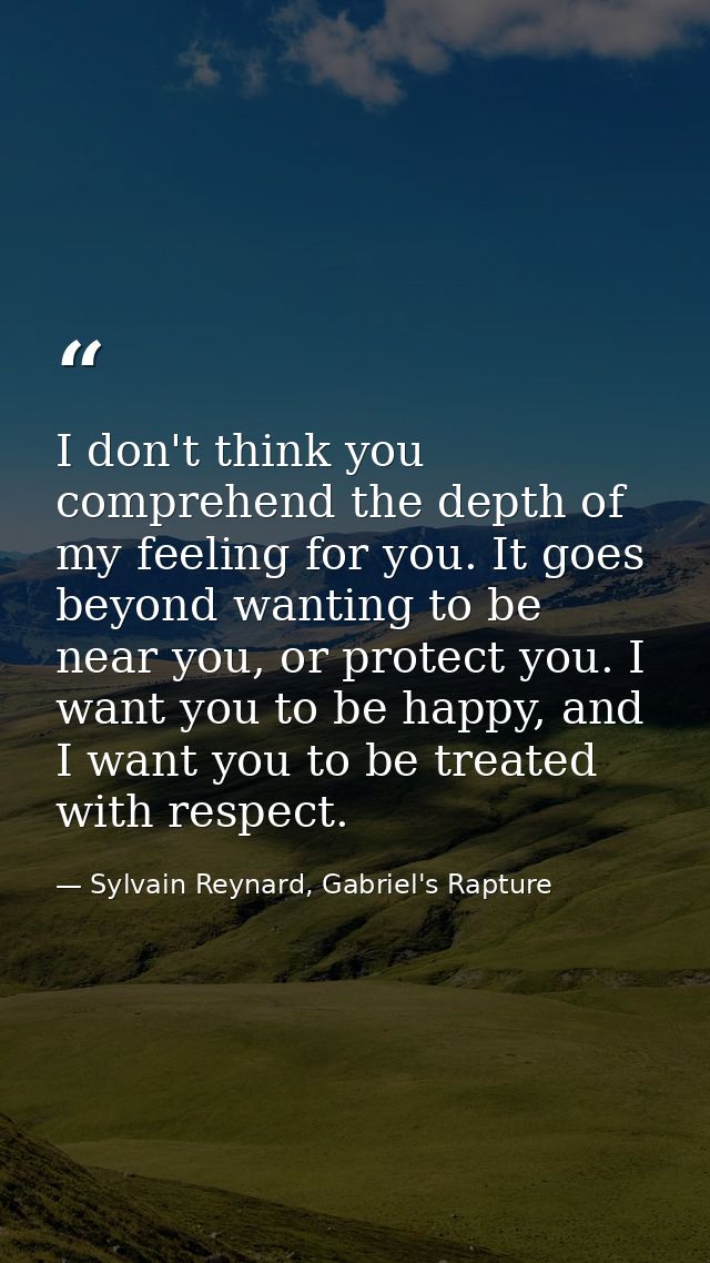 I don't think you comprehend the depth of my feeling for you. It goes beyond wanting to be near you, or protect you. I w — Sylvain Reynard, Gabriel's Rapture
