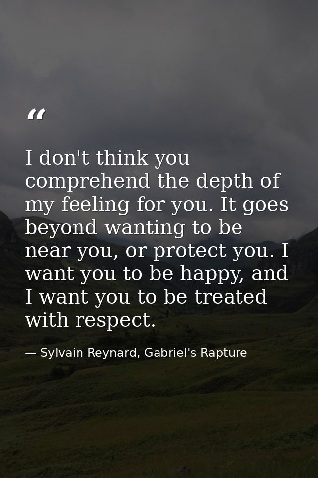 I don't think you comprehend the depth of my feeling for you. It goes beyond wanting to be near you, or protect you. I w — Sylvain Reynard, Gabriel's Rapture